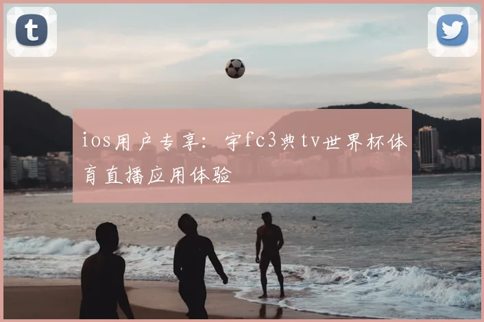 ios用户专享：宇fc3典tv世界杯体育直播应用体验