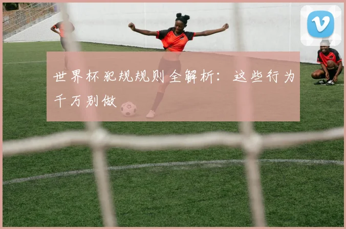 世界杯犯规规则全解析:这些行为千万别做