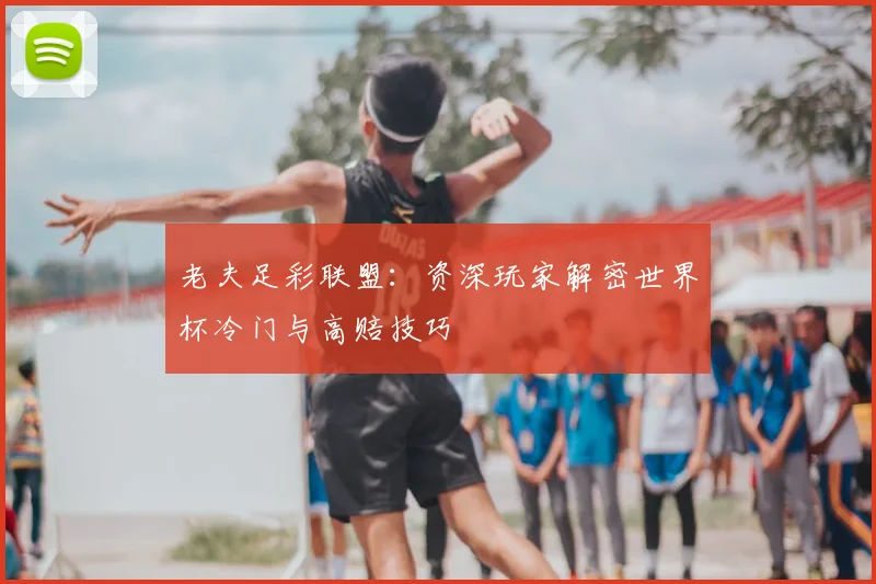 老夫足彩联盟:资深玩家解密世界杯冷门与高赔技巧