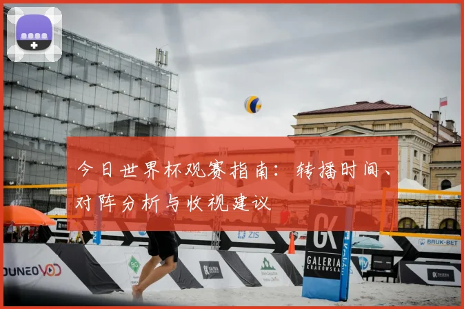 今日世界杯观赛指南:转播时间、对阵分析与收视建议
