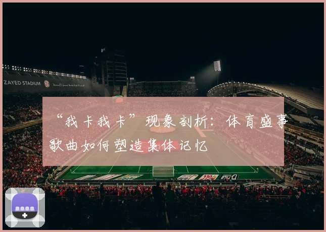 “我卡我卡”现象剖析：体育盛事歌曲如何塑造集体记忆