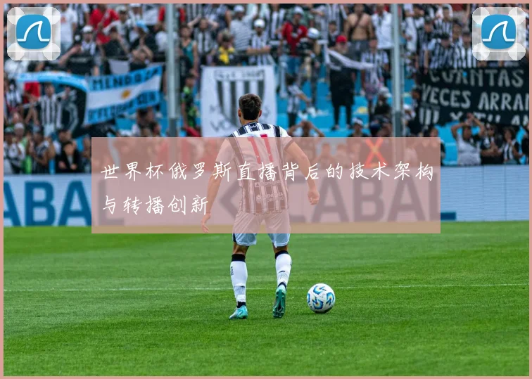 世界杯俄罗斯直播背后的技术架构与转播创新
