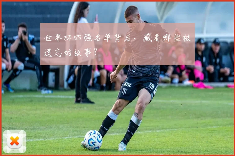 世界杯四强名单背后，藏着哪些被遗忘的故事？