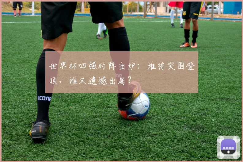 世界杯四强对阵出炉：谁将突围登顶，谁又遗憾出局？
