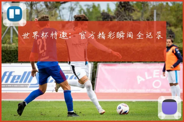 世界杯特邀:官方精彩瞬间全记录