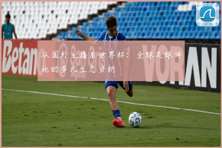 从国外主播看世界杯：全球足球评论的多元生态分析