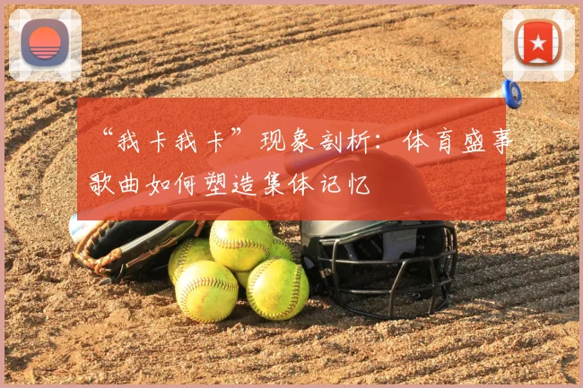 “我卡我卡”现象剖析：体育盛事歌曲如何塑造集体记忆