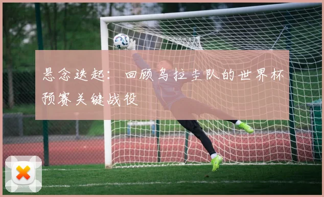 悬念迭起:回顾乌拉圭队的世界杯预赛关键战役