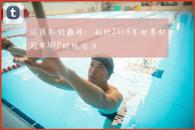 从团队到巅峰:剖析2014年世界杯冠军MVP的统治力