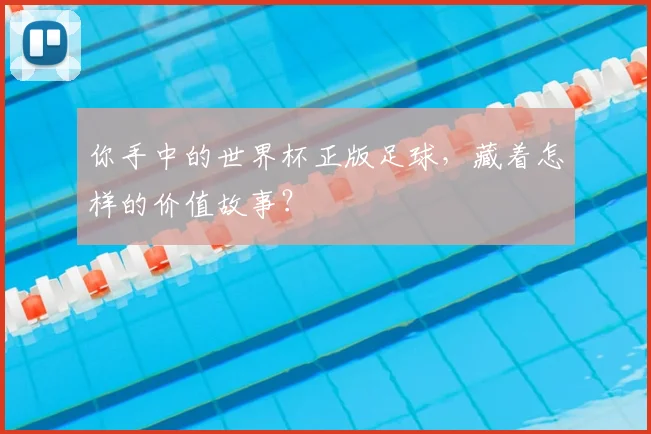 你手中的世界杯正版足球,藏着怎样的价值故事?