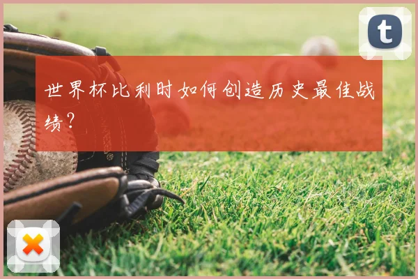 世界杯比利时如何创造历史最佳战绩？