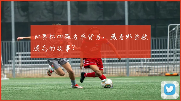 世界杯四强名单背后，藏着哪些被遗忘的故事？