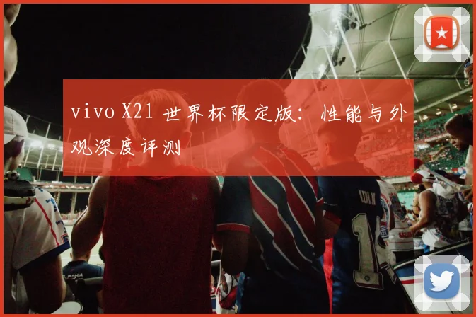 vivo X21 世界杯限定版：性能与外观深度评测