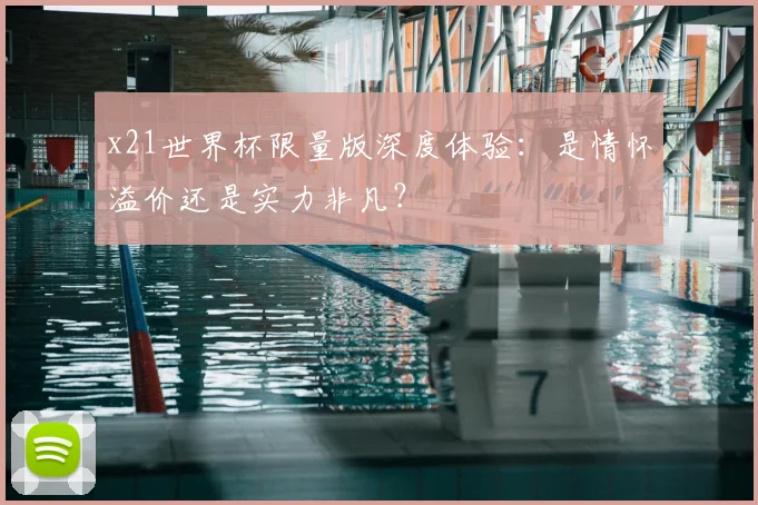 x21世界杯限量版深度体验：是情怀溢价还是实力非凡？