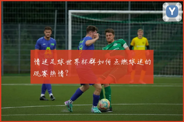 情迷足球世界杯群如何点燃球迷的观赛热情？