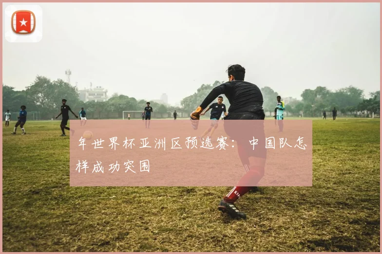 年世界杯亚洲区预选赛：中国队怎样成功突围