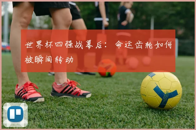 世界杯四强战幕后：命运齿轮如何被瞬间转动