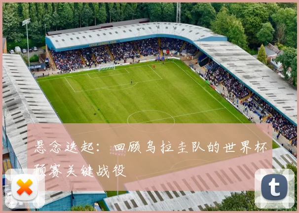 悬念迭起：回顾乌拉圭队的世界杯预赛关键战役