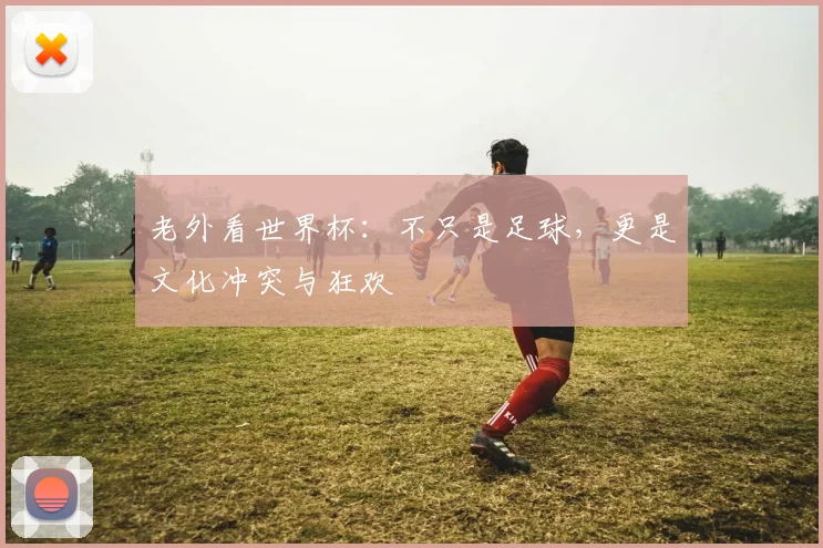 老外看世界杯：不只是足球，更是文化冲突与狂欢