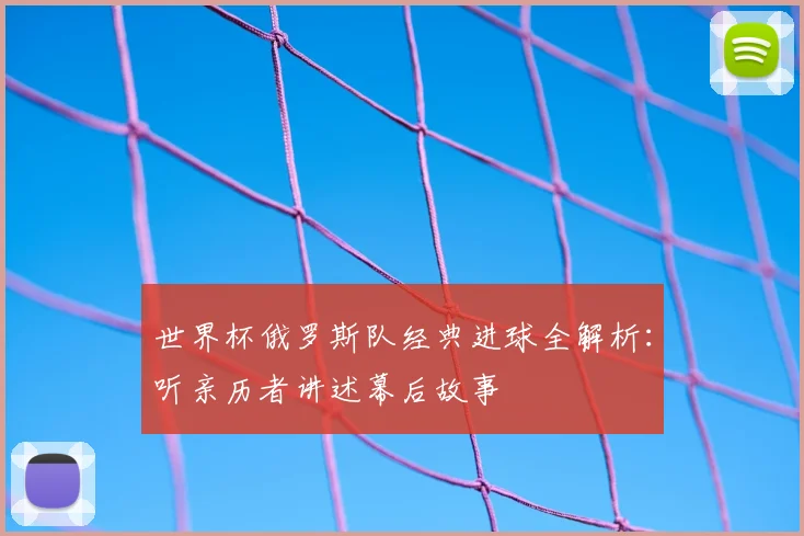 世界杯俄罗斯队经典进球全解析:听亲历者讲述幕后故事