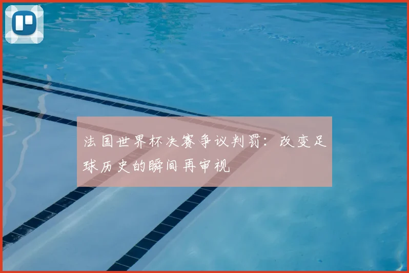 法国世界杯决赛争议判罚:改变足球历史的瞬间再审视