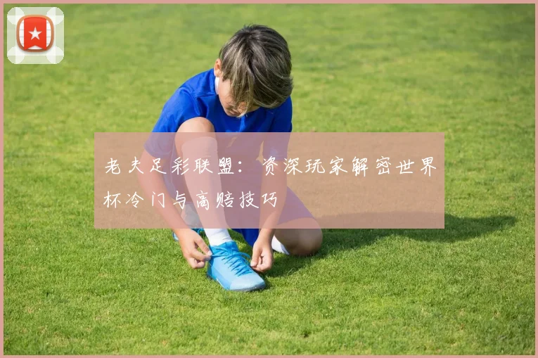 老夫足彩联盟：资深玩家解密世界杯冷门与高赔技巧