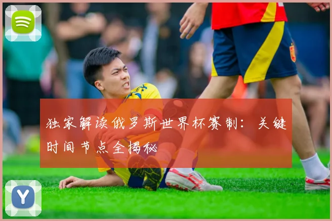 独家解读俄罗斯世界杯赛制：关键时间节点全揭秘