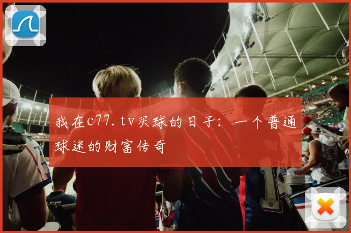 我在c77.tv买球的日子：一个普通球迷的财富传奇