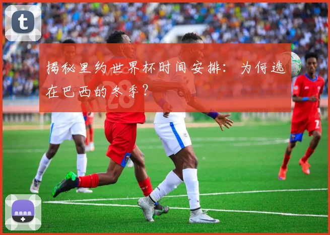 揭秘里约世界杯时间安排：为何选在巴西的冬季？