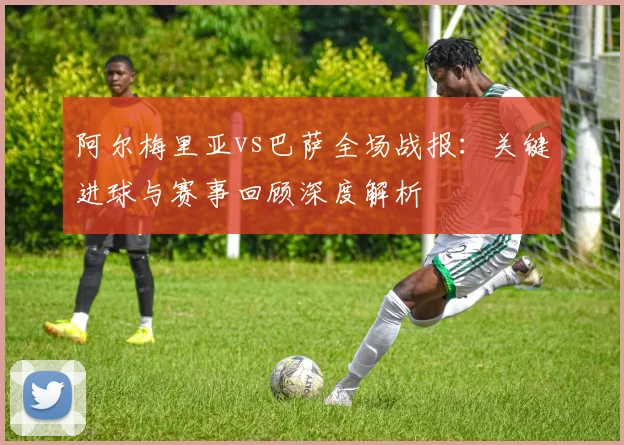 阿尔梅里亚vs巴萨全场战报：关键进球与赛事回顾深度解析