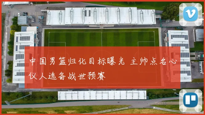 中国男篮归化目标曝光 主帅点名心仪人选备战世预赛