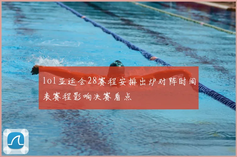 lol亚运会28赛程安排出炉对阵时间表赛程影响决赛看点