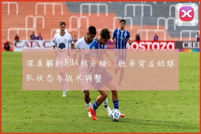 深度解析NBA积分榜：胜率背后的球队状态与战术调整