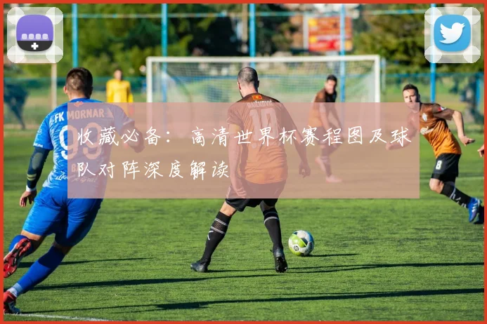 收藏必备：高清世界杯赛程图及球队对阵深度解读