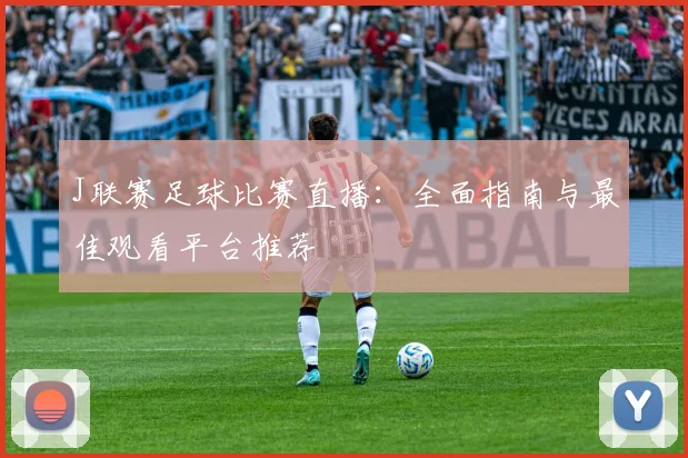 J联赛足球比赛直播：全面指南与最佳观看平台推荐