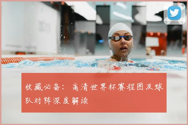 收藏必备：高清世界杯赛程图及球队对阵深度解读