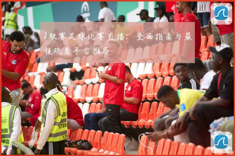 J联赛足球比赛直播：全面指南与最佳观看平台推荐
