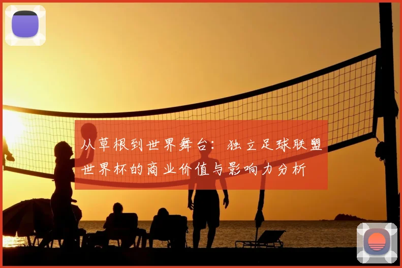 从草根到世界舞台：独立足球联盟世界杯的商业价值与影响力分析