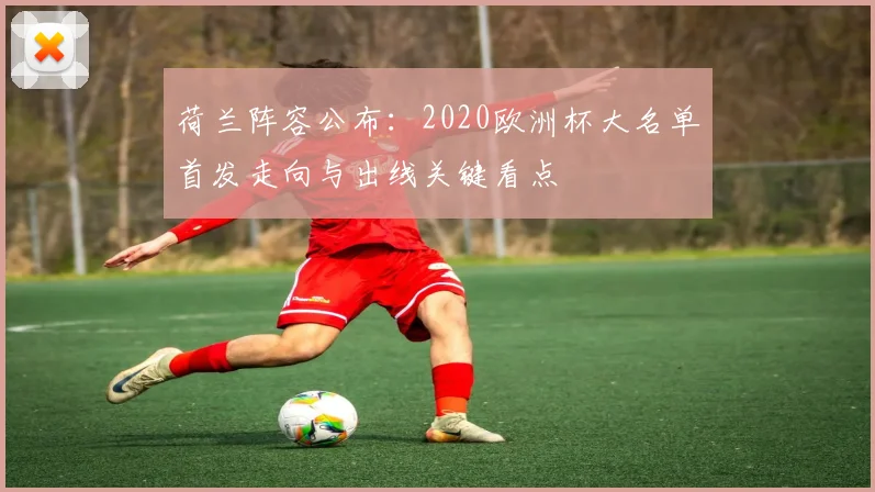 荷兰阵容公布：2020欧洲杯大名单首发走向与出线关键看点