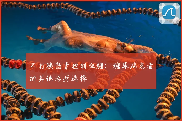 不打胰岛素控制血糖：糖尿病患者的其他治疗选择