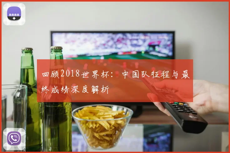 回顾2018世界杯：中国队征程与最终成绩深度解析