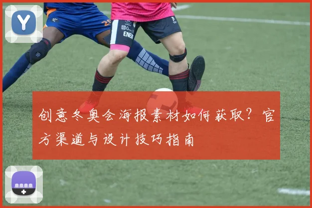 创意冬奥会海报素材如何获取？官方渠道与设计技巧指南