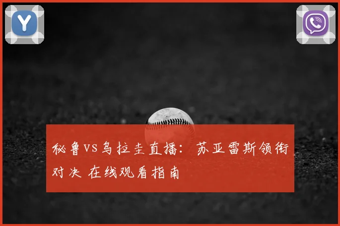 秘鲁vs乌拉圭直播：苏亚雷斯领衔对决 在线观看指南