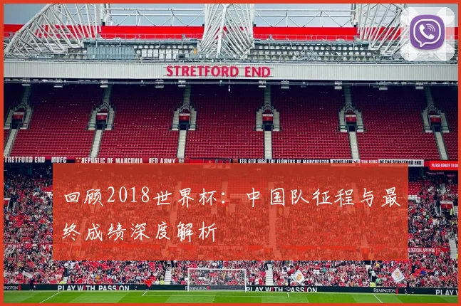 回顾2018世界杯：中国队征程与最终成绩深度解析