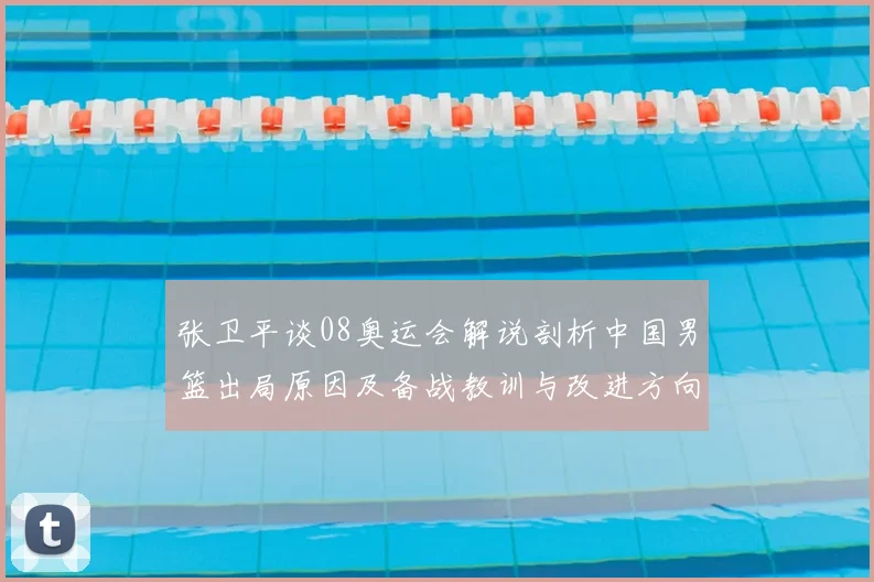 张卫平谈08奥运会解说剖析中国男篮出局原因及备战教训与改进方向
