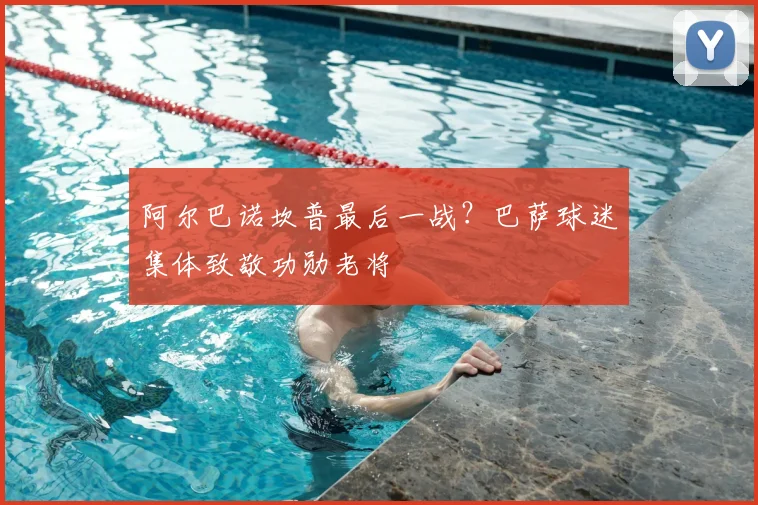 阿尔巴诺坎普最后一战？巴萨球迷集体致敬功勋老将