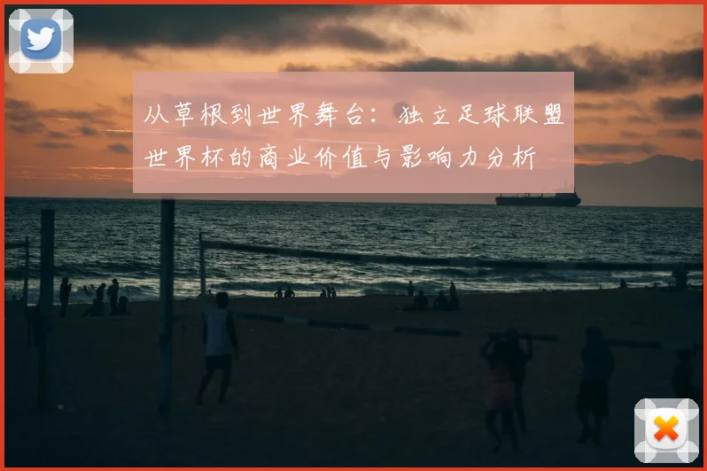 从草根到世界舞台：独立足球联盟世界杯的商业价值与影响力分析