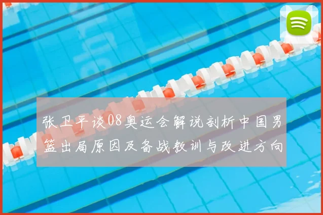 张卫平谈08奥运会解说剖析中国男篮出局原因及备战教训与改进方向