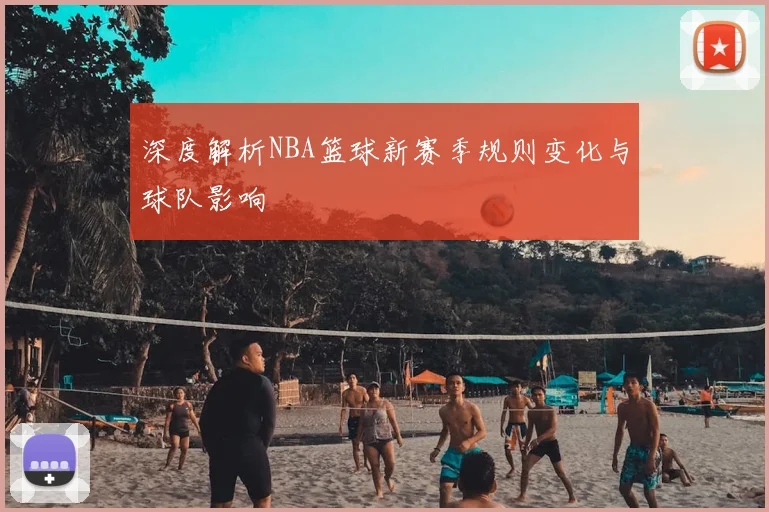 深度解析NBA篮球新赛季规则变化与球队影响