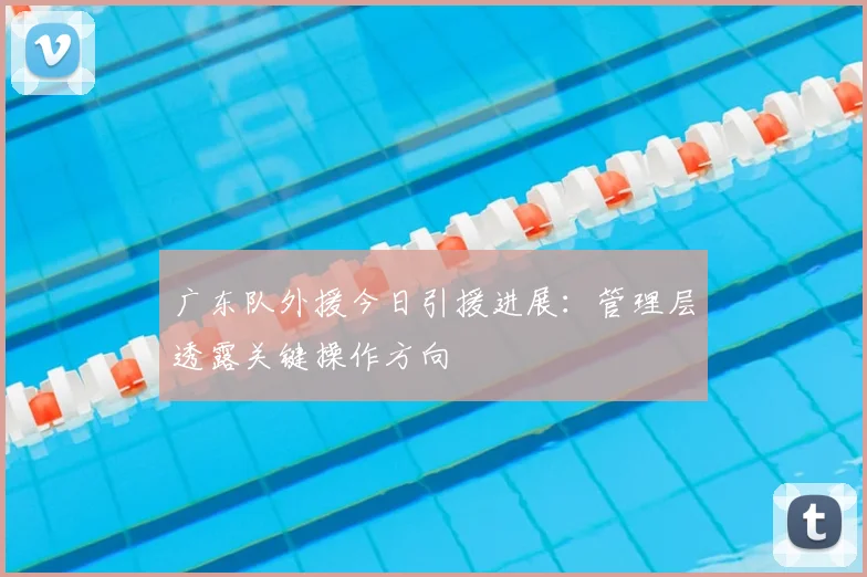 广东队外援今日引援进展：管理层透露关键操作方向